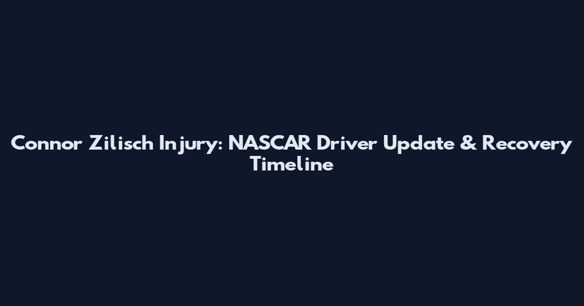 Connor Zilisch Injury: NASCAR Driver Update & Recovery Timeline
