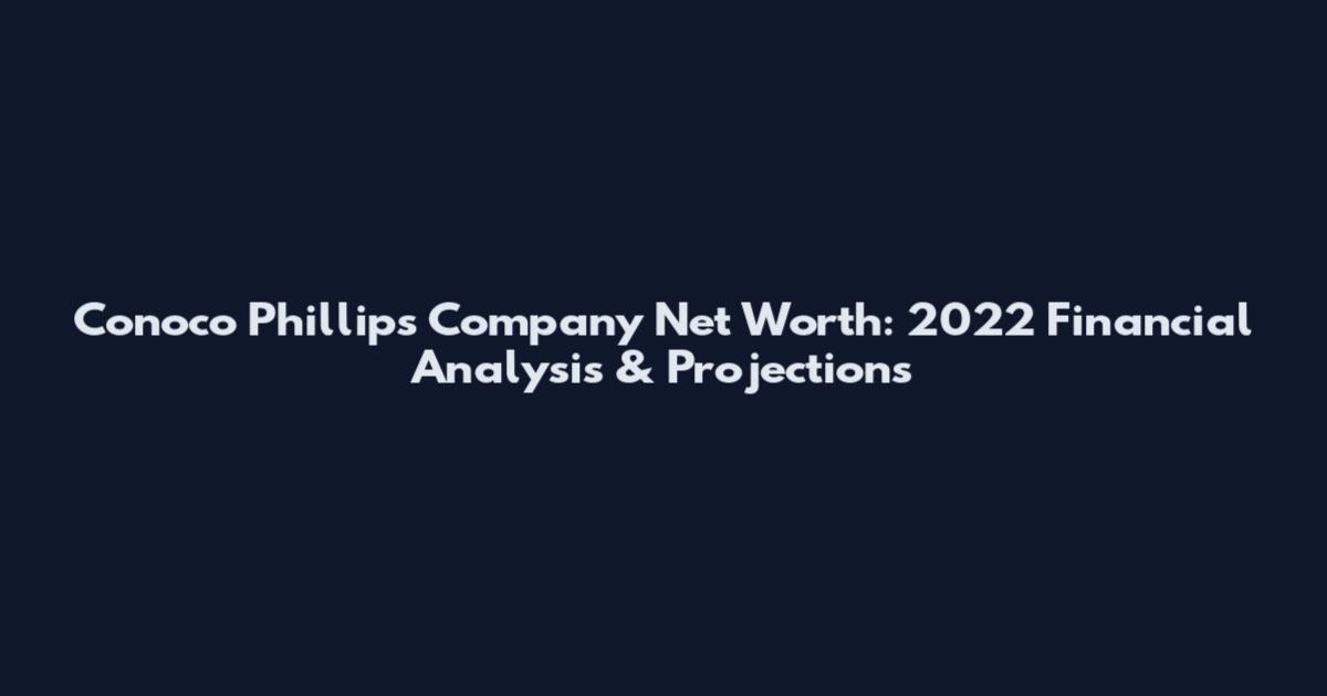 Conoco Phillips Company Net Worth: 2022 Financial Analysis & Projections