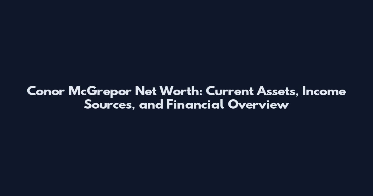 Conor McGrepor Net Worth: Current Assets, Income Sources, and Financial Overview