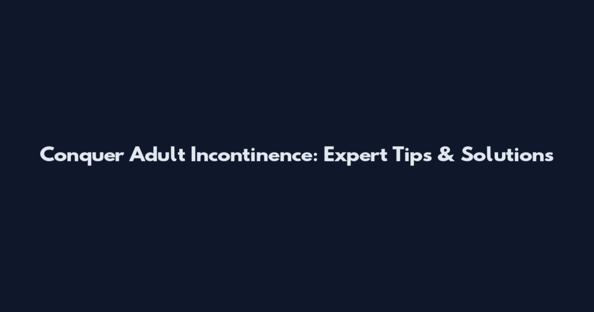 Conquer Adult Incontinence: Expert Tips & Solutions