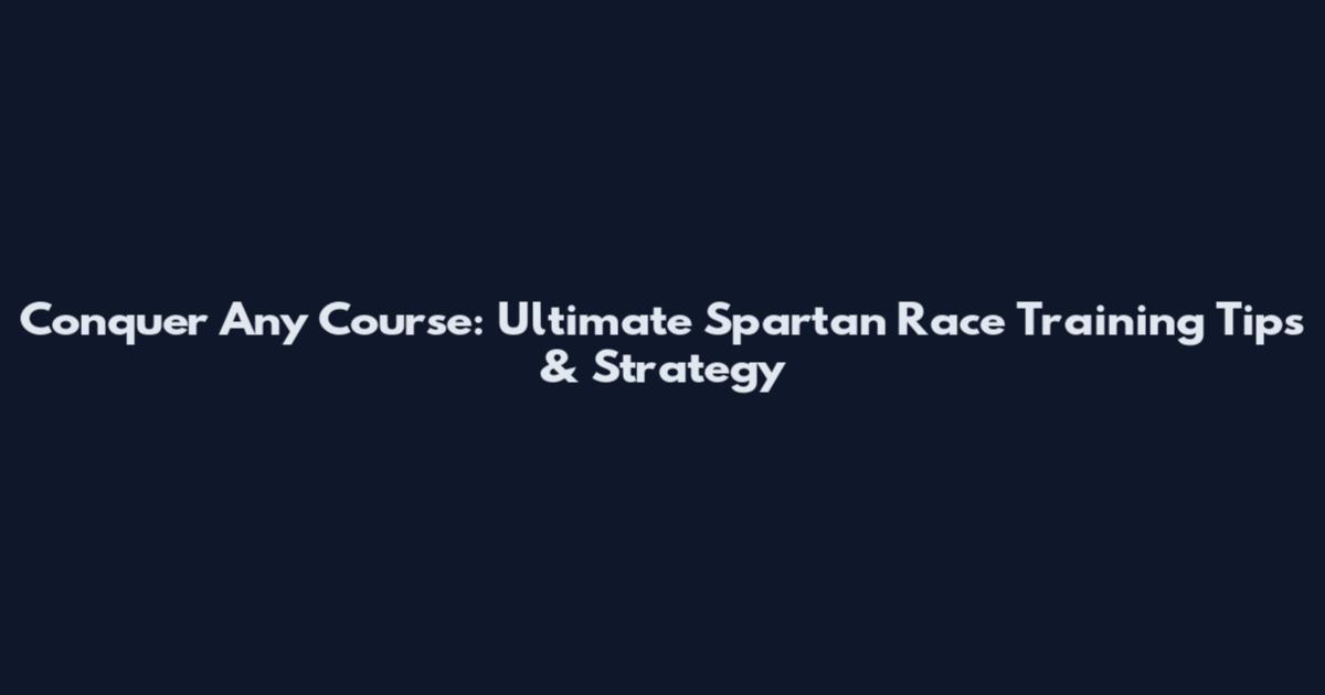 Conquer Any Course: Ultimate Spartan Race Training Tips & Strategy