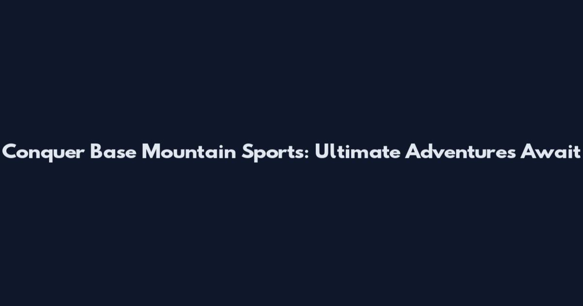 Conquer Base Mountain Sports: Ultimate Adventures Await