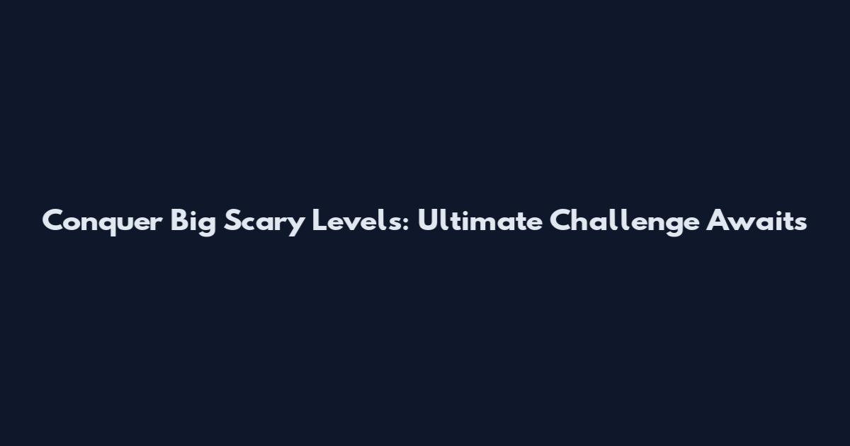 Conquer Big Scary Levels: Ultimate Challenge Awaits