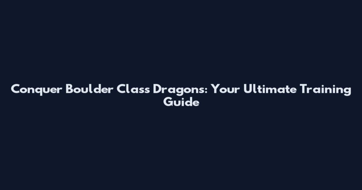 Conquer Boulder Class Dragons: Your Ultimate Training Guide