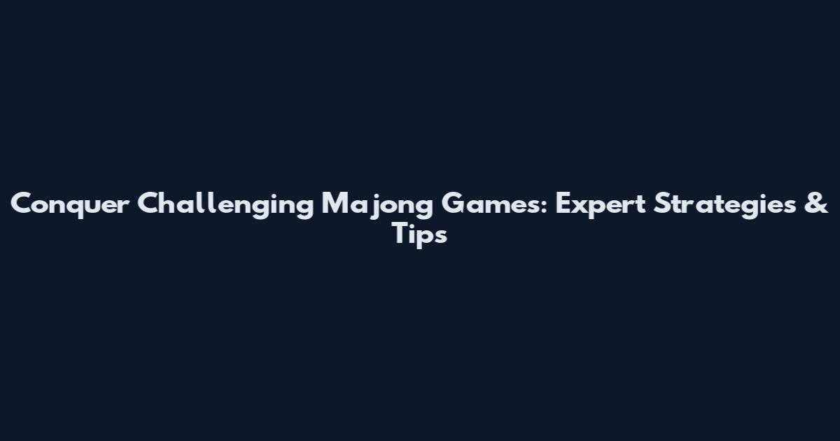 Conquer Challenging Majong Games: Expert Strategies & Tips