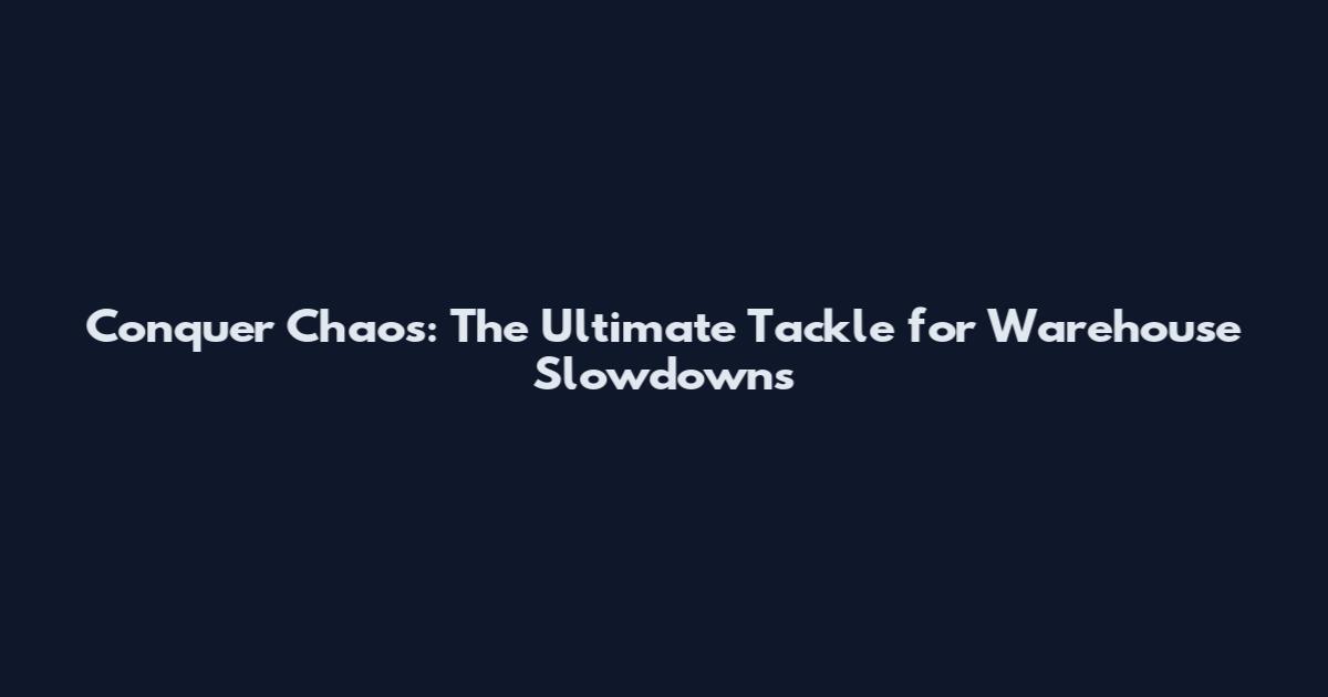 Conquer Chaos: The Ultimate Tackle for Warehouse Slowdowns