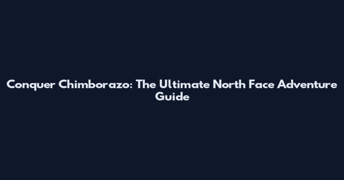 Conquer Chimborazo: The Ultimate North Face Adventure Guide
