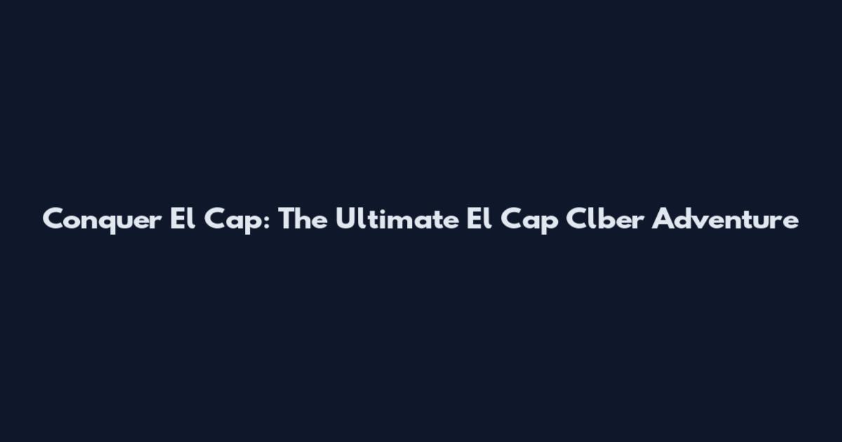 Conquer El Cap: The Ultimate El Cap Clber Adventure