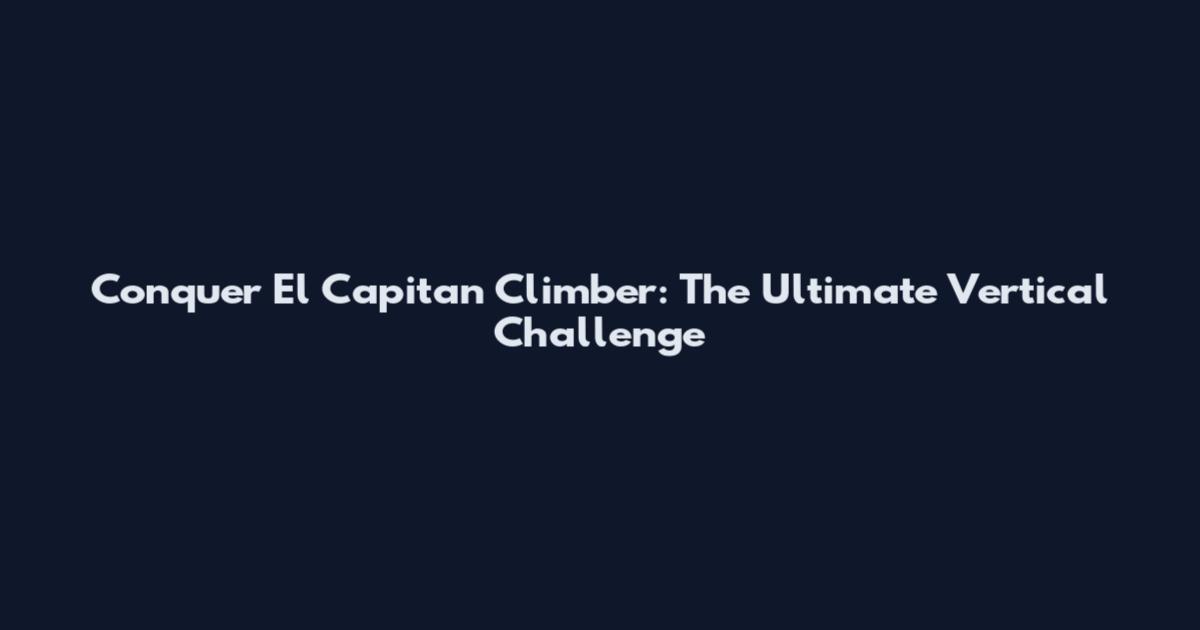 Conquer El Capitan Climber: The Ultimate Vertical Challenge