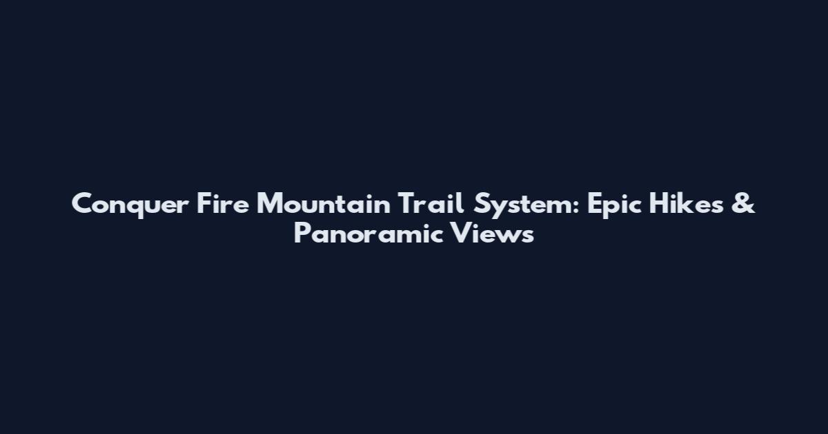 Conquer Fire Mountain Trail System: Epic Hikes & Panoramic Views