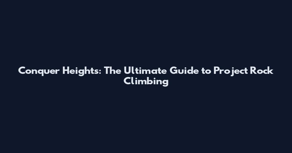 Conquer Heights: The Ultimate Guide to Project Rock Climbing