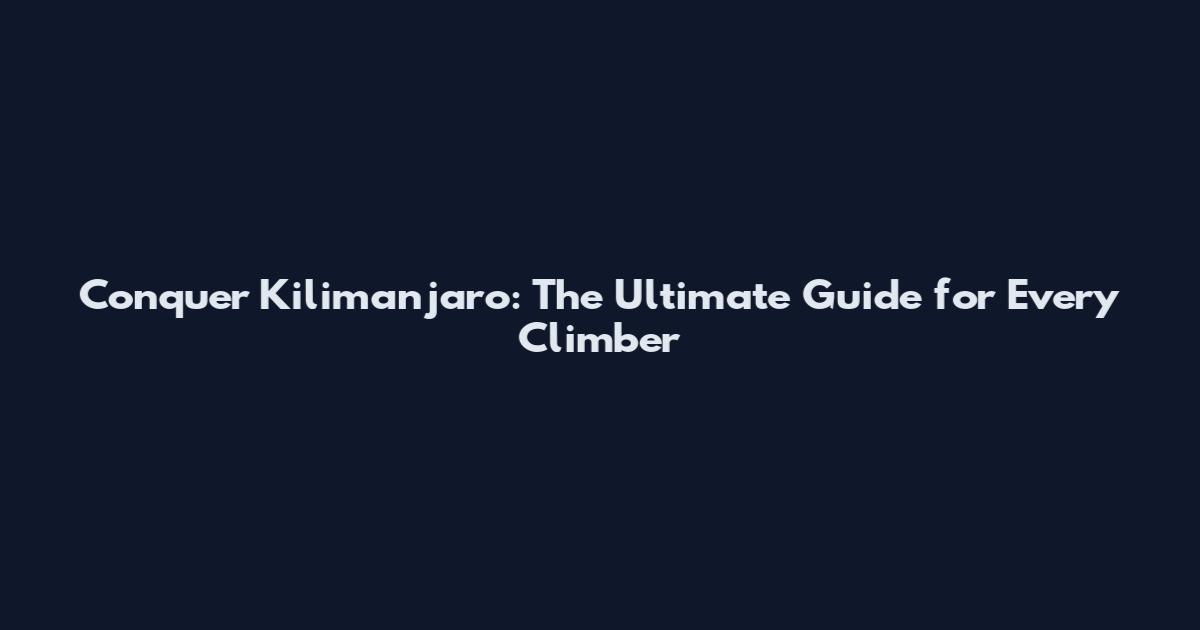 Conquer Kilimanjaro: The Ultimate Guide for Every Climber