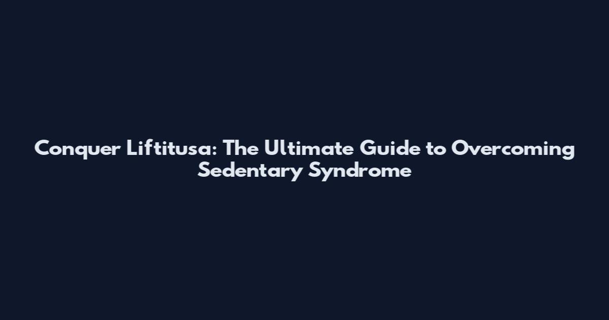 Conquer Liftitusa: The Ultimate Guide to Overcoming Sedentary Syndrome
