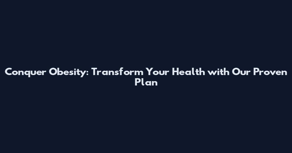 Conquer Obesity: Transform Your Health with Our Proven Plan