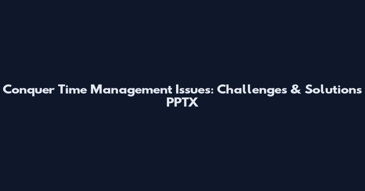 Conquer Time Management Issues: Challenges & Solutions PPTX