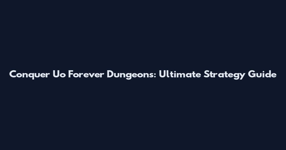 Conquer Uo Forever Dungeons: Ultimate Strategy Guide