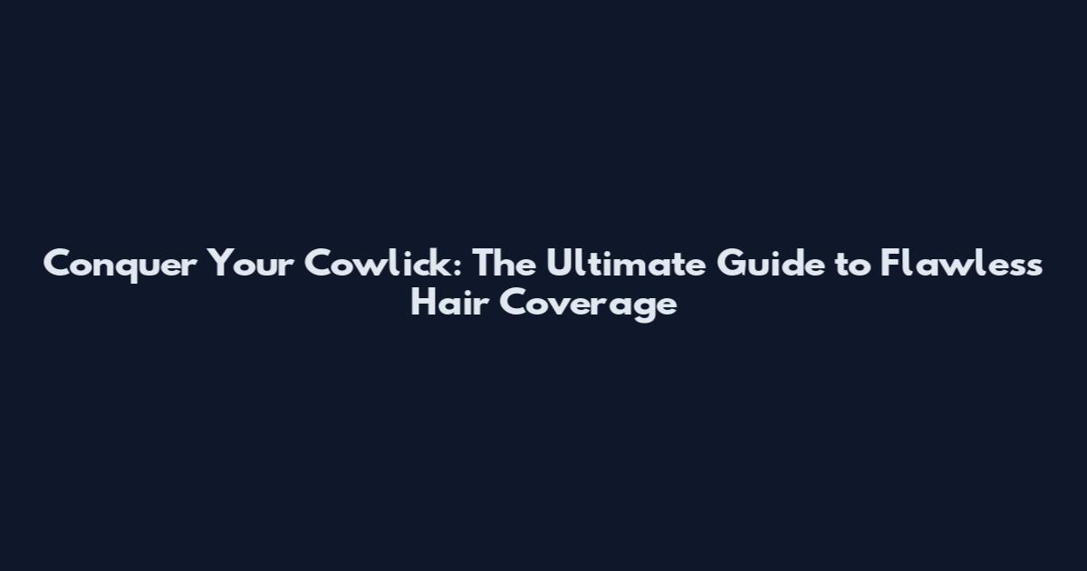 Conquer Your Cowlick: The Ultimate Guide to Flawless Hair Coverage