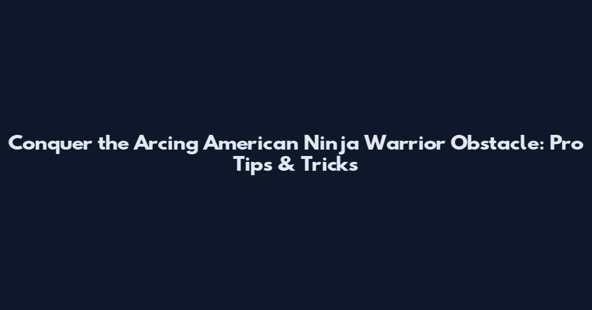 Conquer the Arcing American Ninja Warrior Obstacle: Pro Tips & Tricks