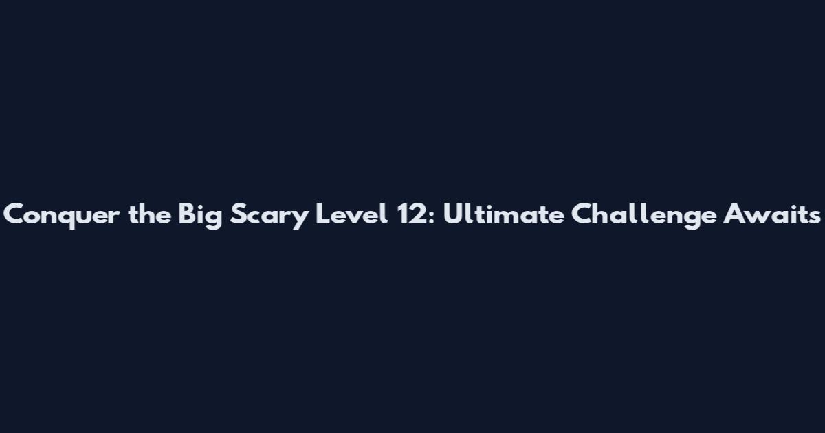 Conquer the Big Scary Level 12: Ultimate Challenge Awaits