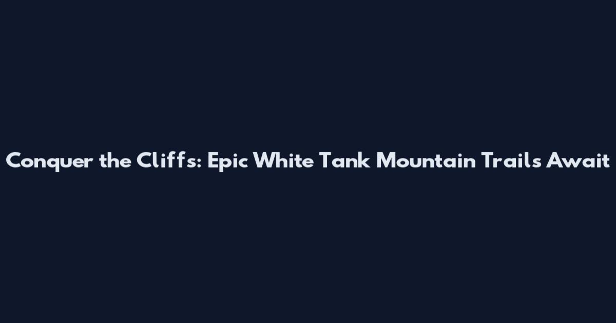 Conquer the Cliffs: Epic White Tank Mountain Trails Await