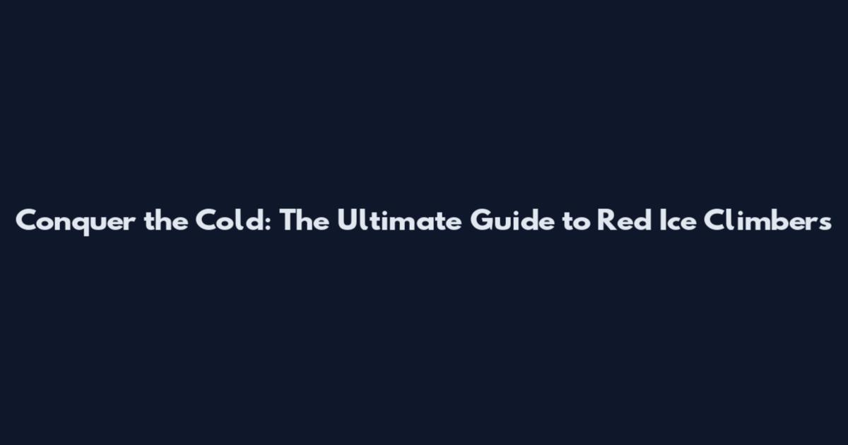 Conquer the Cold: The Ultimate Guide to Red Ice Climbers