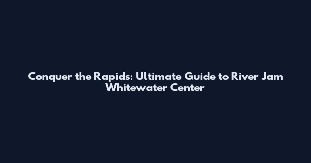 Conquer the Rapids: Ultimate Guide to River Jam Whitewater Center