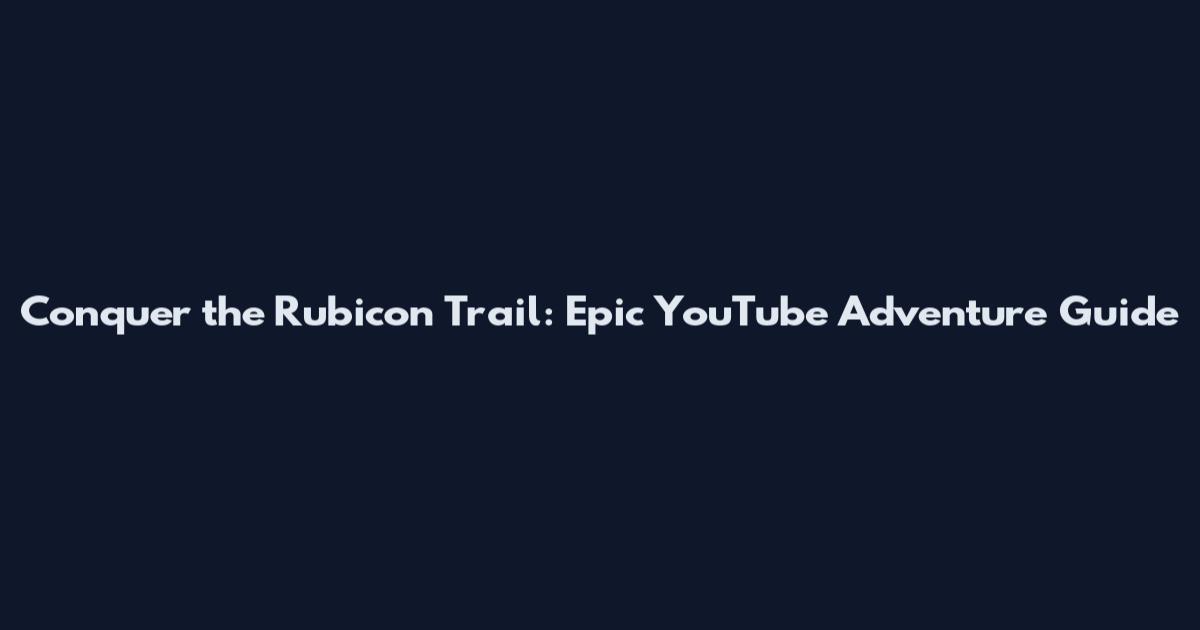Conquer the Rubicon Trail: Epic YouTube Adventure Guide
