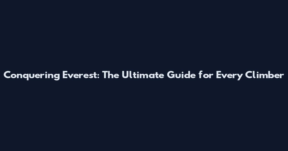 Conquering Everest: The Ultimate Guide for Every Climber