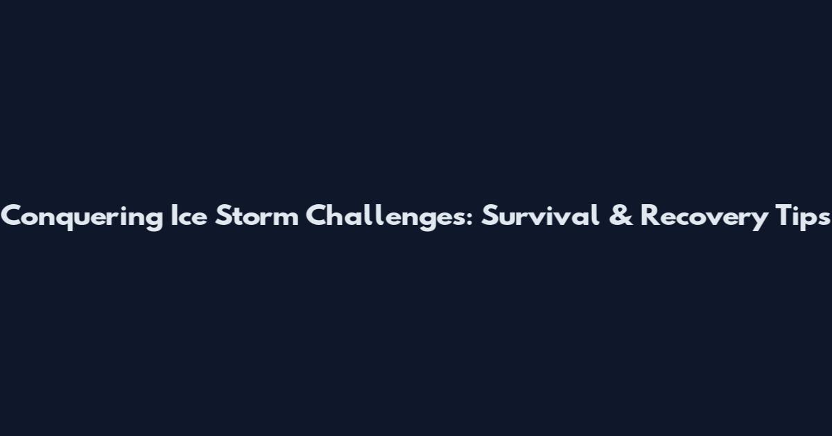 Conquering Ice Storm Challenges: Survival & Recovery Tips