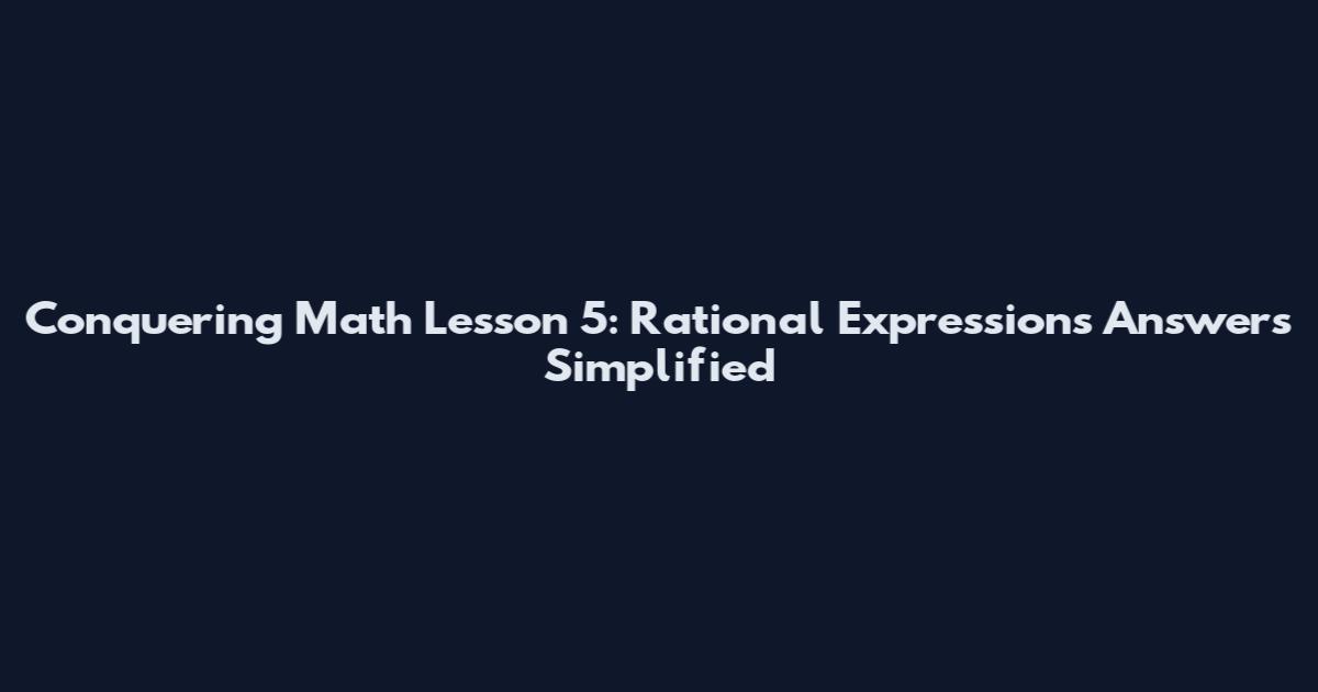 Conquering Math Lesson 5: Rational Expressions Answers Simplified