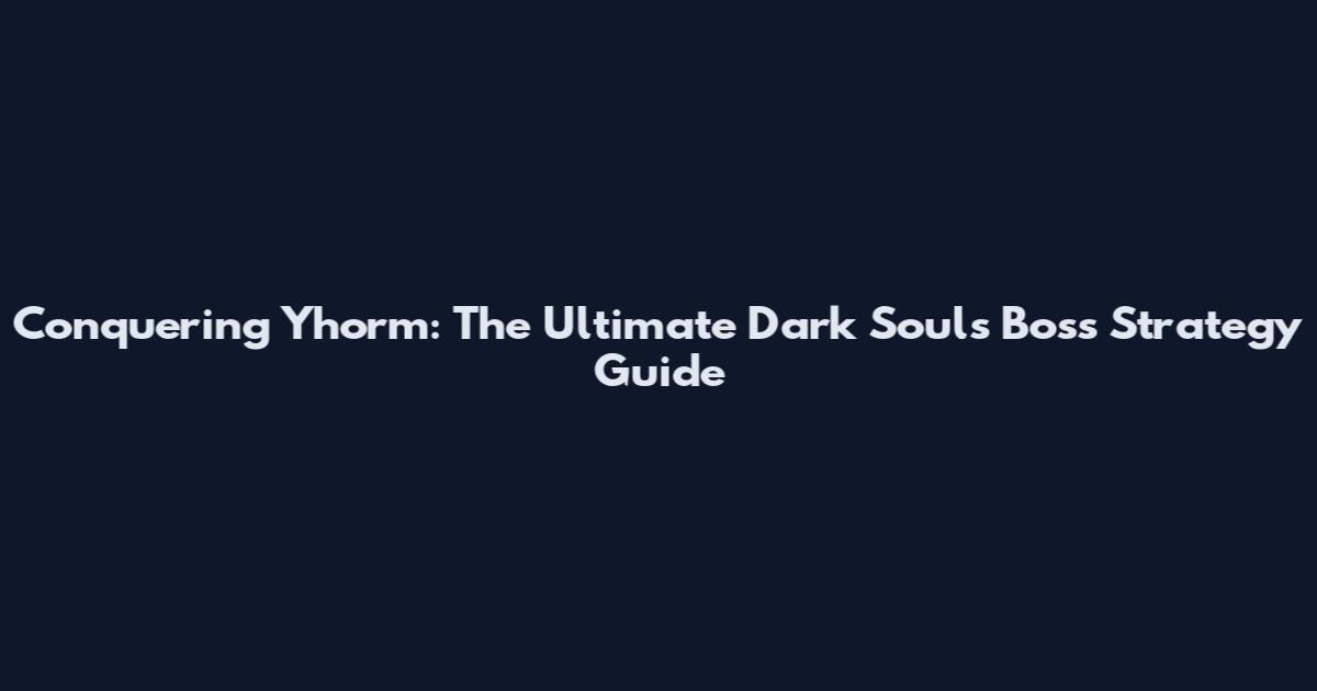 Conquering Yhorm: The Ultimate Dark Souls Boss Strategy Guide