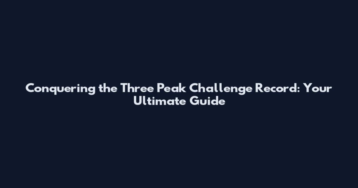 Conquering the Three Peak Challenge Record: Your Ultimate Guide