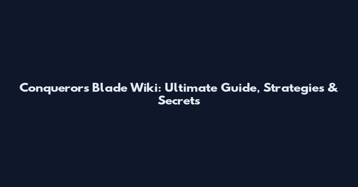 Conqueror's Blade Wiki: Ultimate Guide, Strategies & Secrets
