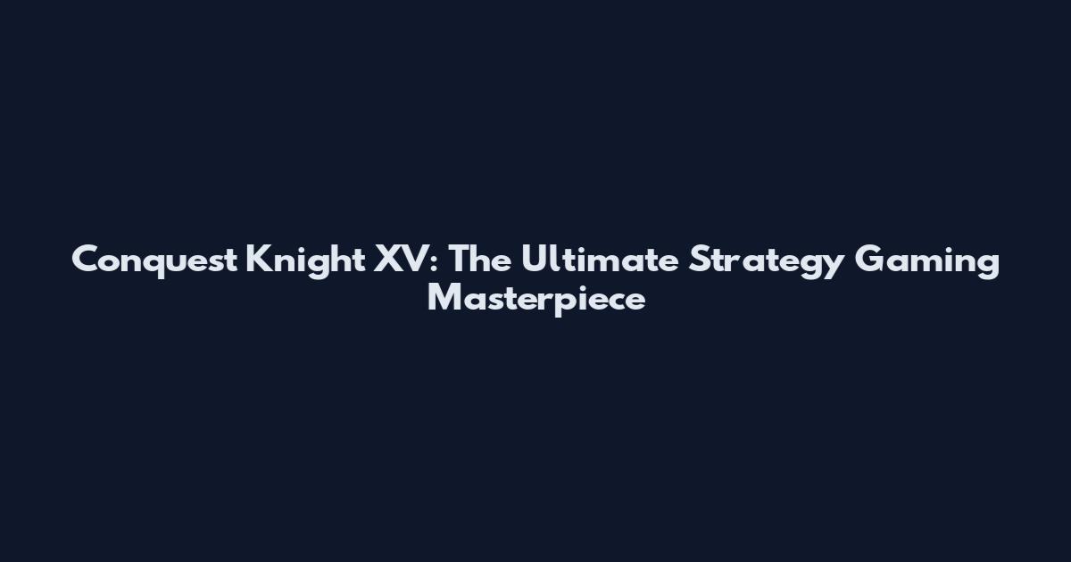 Conquest Knight XV: The Ultimate Strategy Gaming Masterpiece