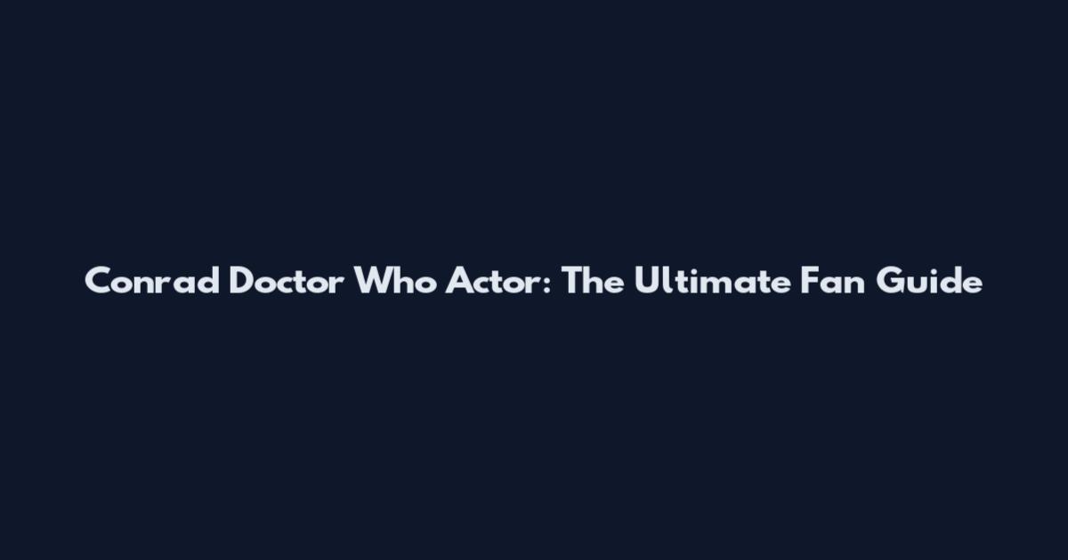Conrad Doctor Who Actor: The Ultimate Fan Guide