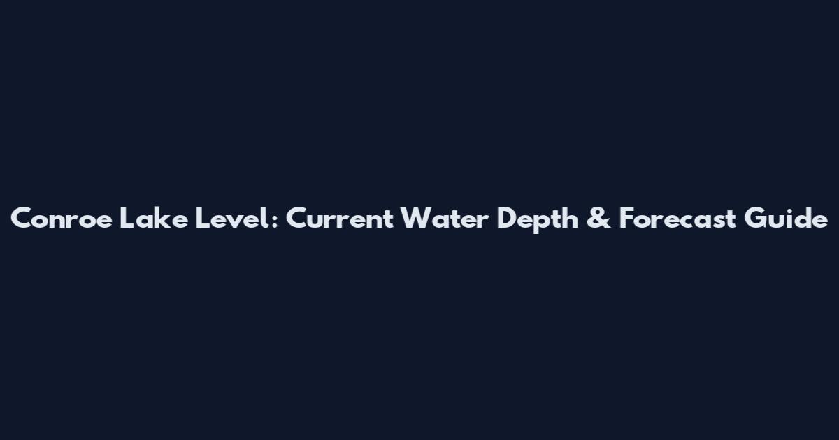Conroe Lake Level: Current Water Depth & Forecast Guide