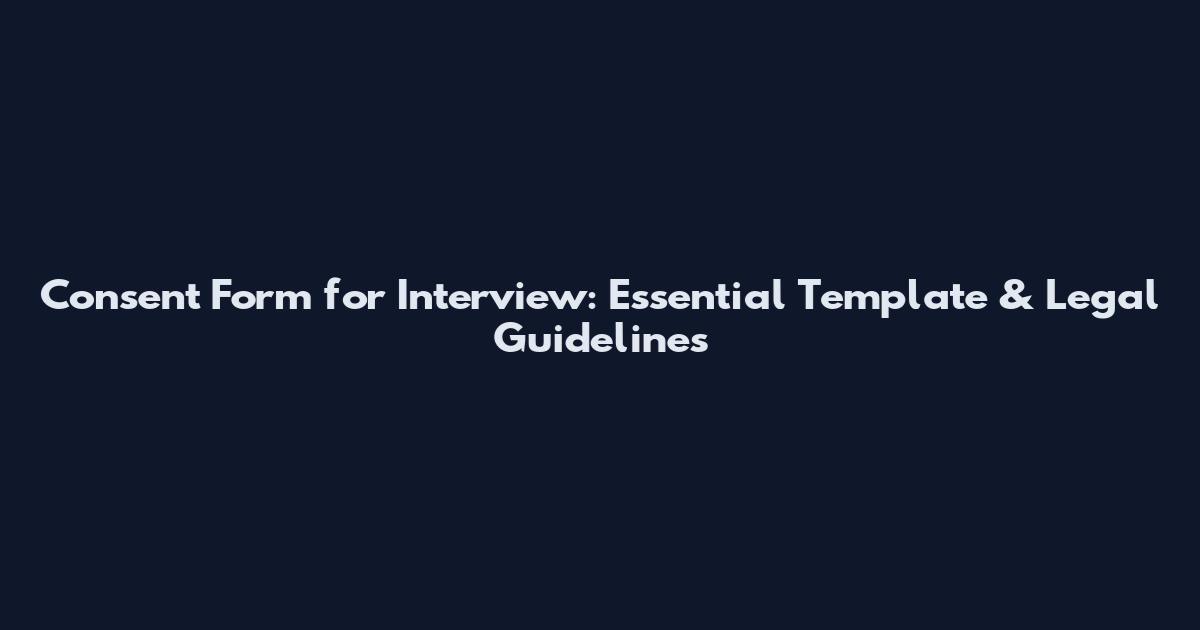 Consent Form for Interview: Essential Template & Legal Guidelines