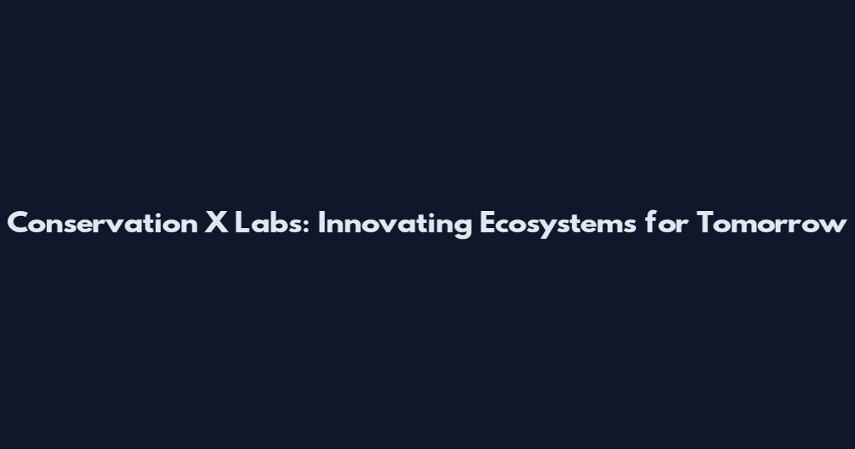 Conservation X Labs: Innovating Ecosystems for Tomorrow
