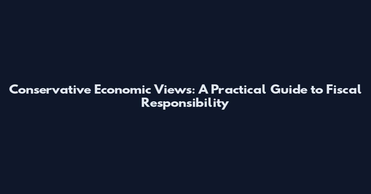 Conservative Economic Views: A Practical Guide to Fiscal Responsibility