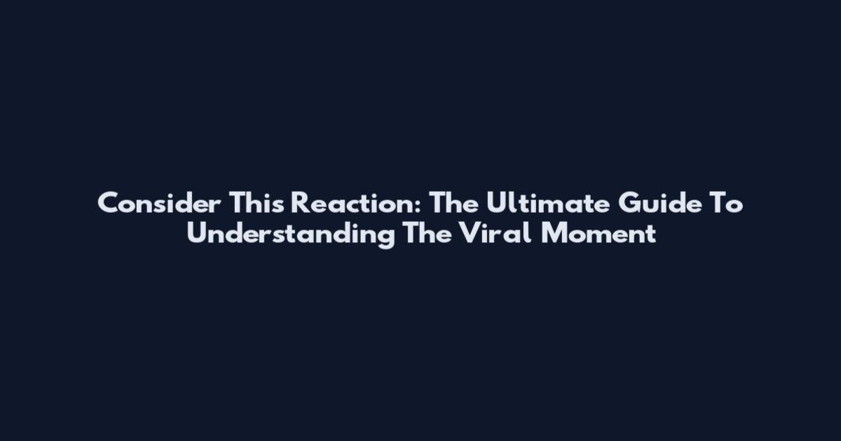 Consider This Reaction: The Ultimate Guide To Understanding The Viral Moment
