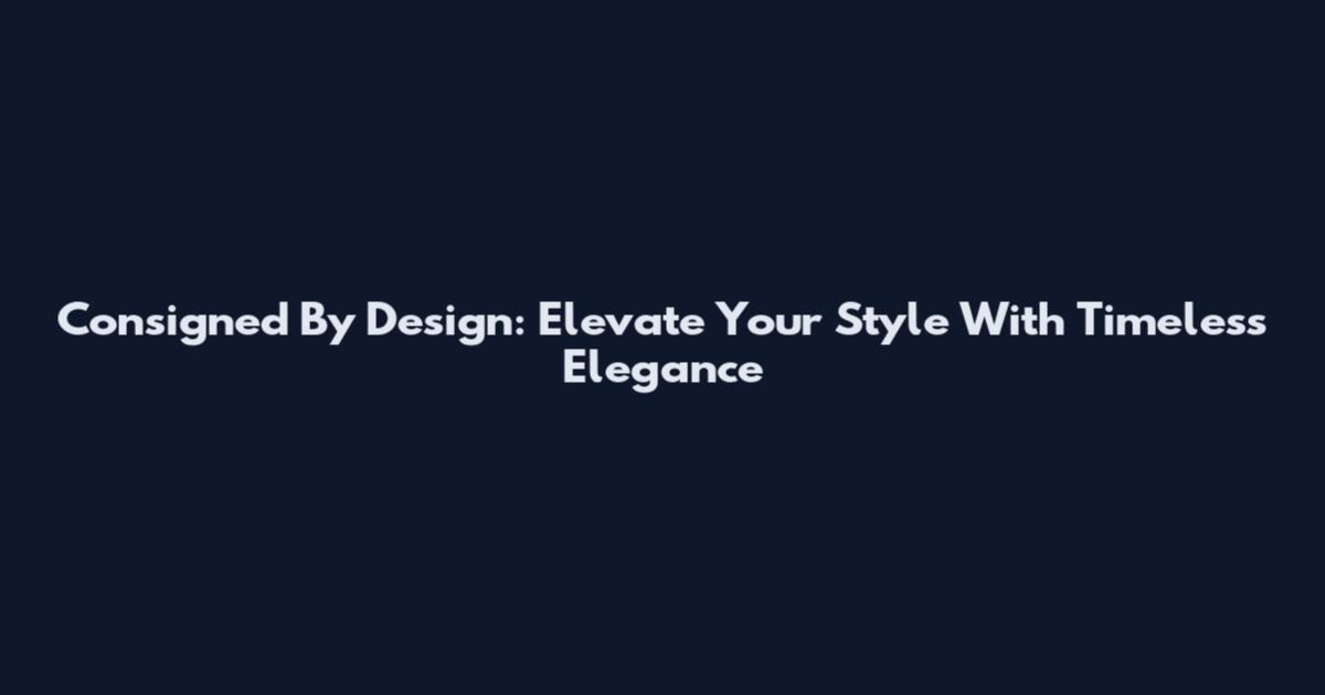 Consigned By Design: Elevate Your Style With Timeless Elegance