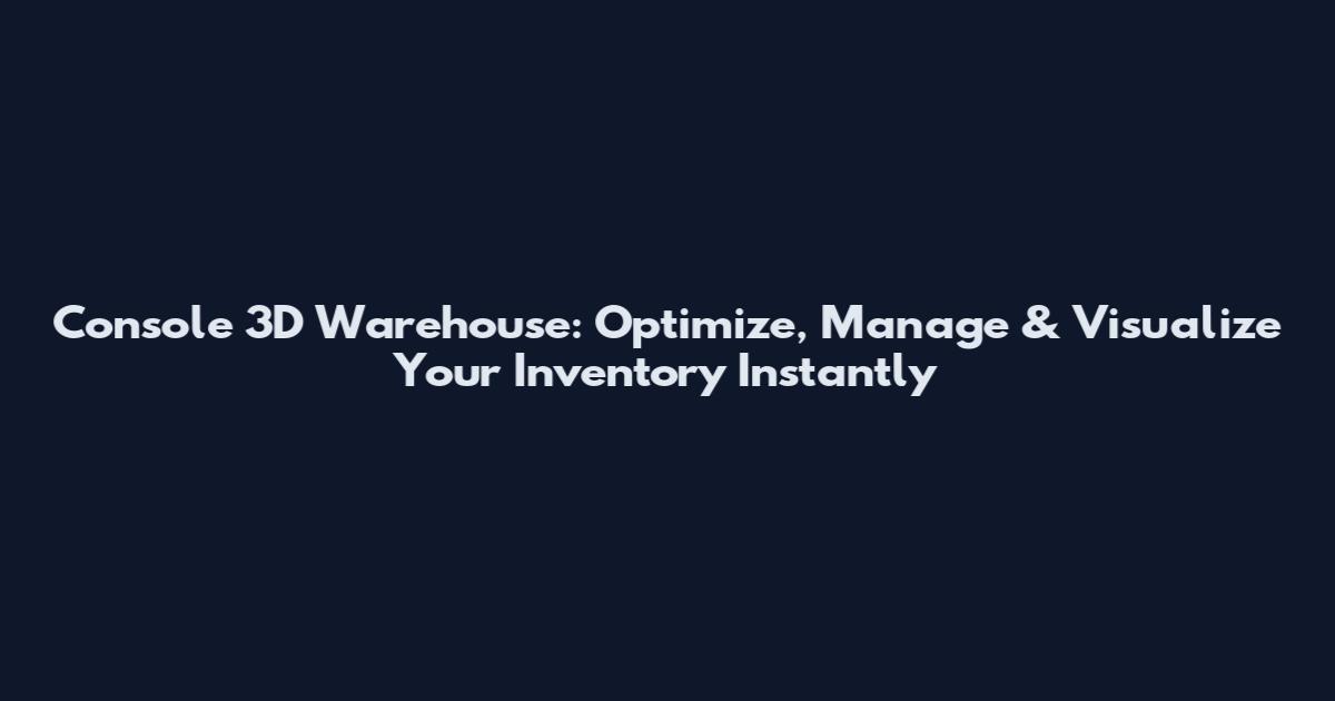 Console 3D Warehouse: Optimize, Manage & Visualize Your Inventory Instantly