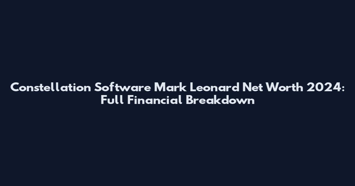 Constellation Software Mark Leonard Net Worth 2024: Full Financial Breakdown