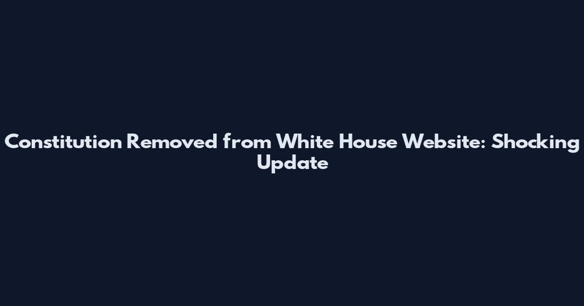 Constitution Removed from White House Website: Shocking Update