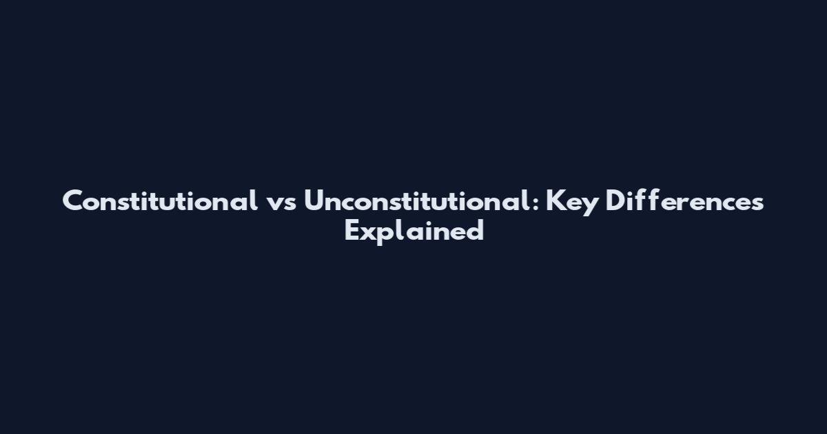 Constitutional vs Unconstitutional: Key Differences Explained