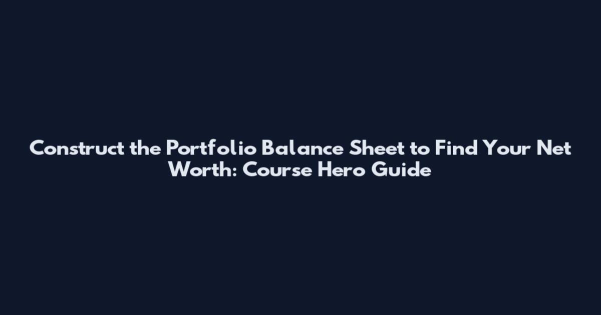 Construct the Portfolio Balance Sheet to Find Your Net Worth: Course Hero Guide