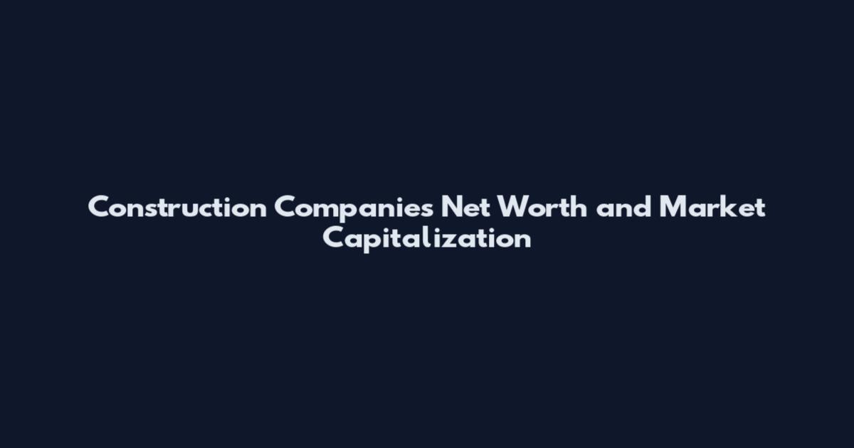 Construction Companies Net Worth and Market Capitalization