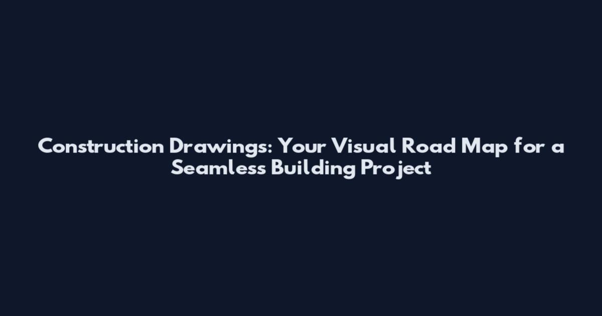 Construction Drawings: Your Visual Road Map for a Seamless Building Project