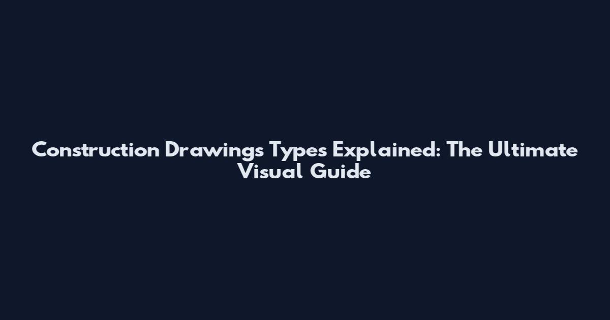 Construction Drawings Types Explained: The Ultimate Visual Guide