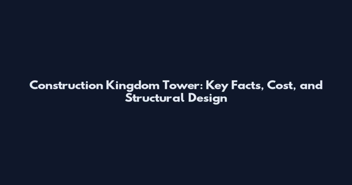 Construction Kingdom Tower: Key Facts, Cost, and Structural Design
